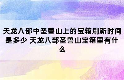 天龙八部中圣兽山上的宝箱刷新时间是多少 天龙八部圣兽山宝箱里有什么